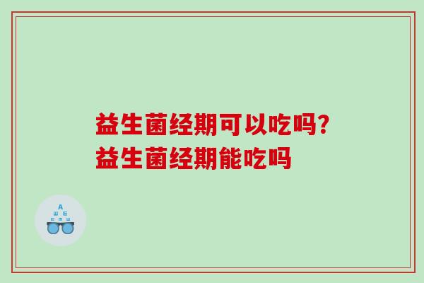 益生菌经期可以吃吗？益生菌经期能吃吗