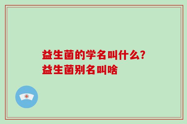 益生菌的学名叫什么？益生菌别名叫啥