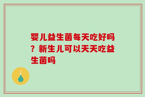 婴儿益生菌每天吃好吗？新生儿可以天天吃益生菌吗