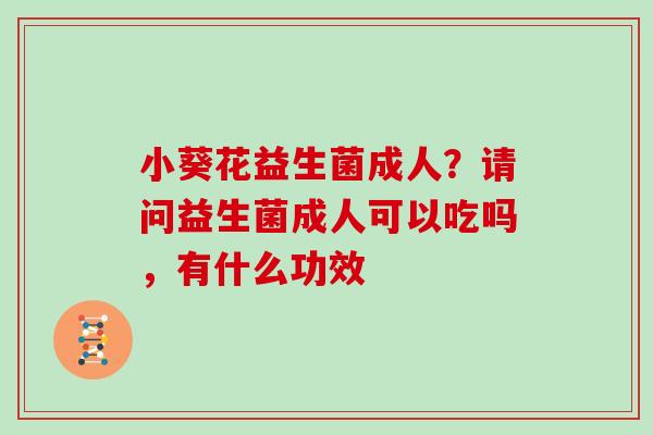 小葵花益生菌成人？请问益生菌成人可以吃吗，有什么功效