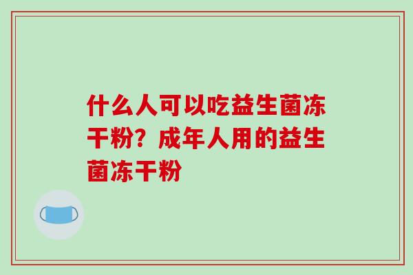 什么人可以吃益生菌冻干粉？成年人用的益生菌冻干粉