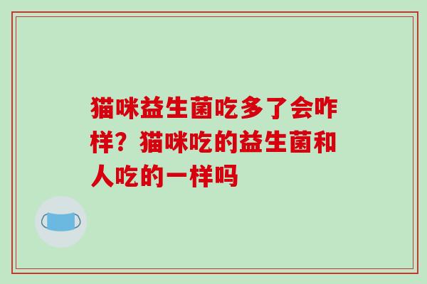 猫咪益生菌吃多了会咋样？猫咪吃的益生菌和人吃的一样吗