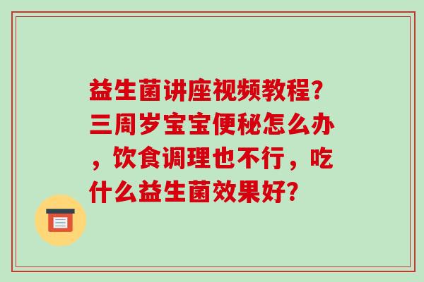 益生菌讲座视频教程？三周岁宝宝便秘怎么办，饮食调理也不行，吃什么益生菌效果好？
