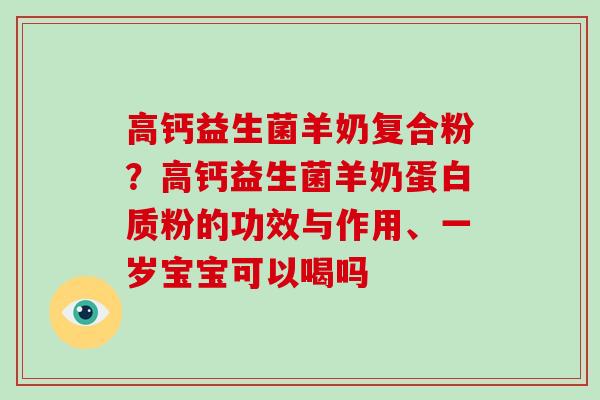 高钙益生菌羊奶复合粉？高钙益生菌羊奶蛋白质粉的功效与作用、一岁宝宝可以喝吗