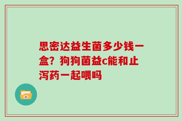 思密达益生菌多少钱一盒？狗狗菌益c能和止泻药一起喂吗