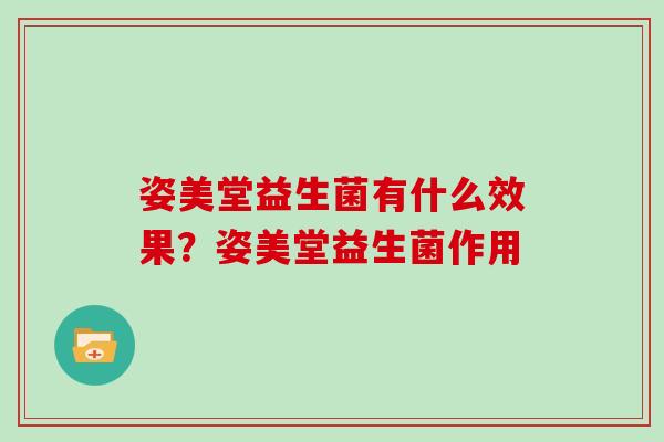 姿美堂益生菌有什么效果?姿美堂益生菌作用 姿美堂益生菌有什么效果?姿美堂益生菌作用