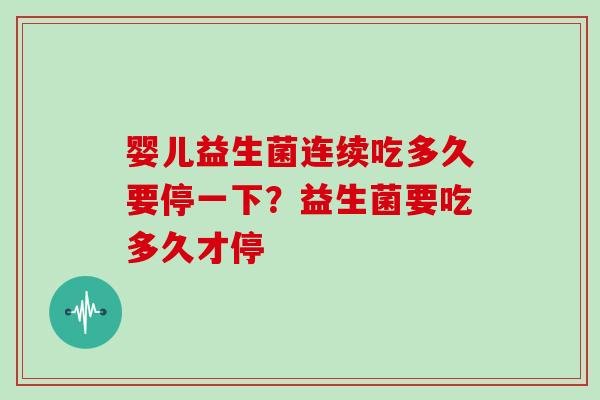 婴儿益生菌连续吃多久要停一下？益生菌要吃多久才停