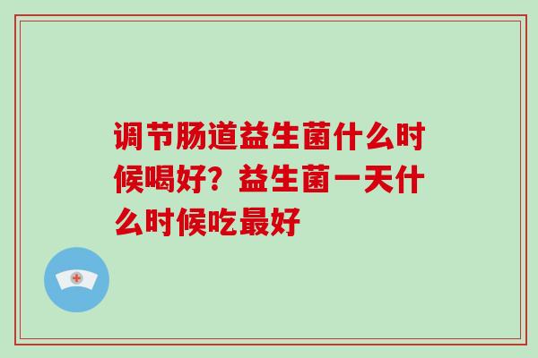 调节肠道益生菌什么时候喝好？益生菌一天什么时候吃最好