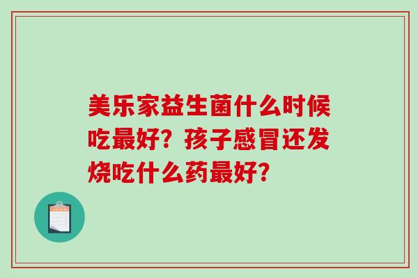 美乐家益生菌什么时候吃好？孩子还发烧吃什么药好？