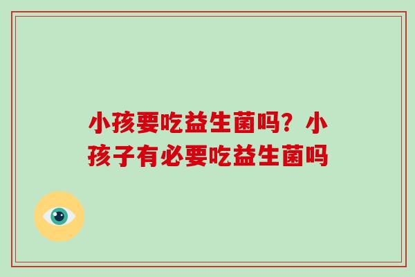 小孩要吃益生菌吗？小孩子有必要吃益生菌吗