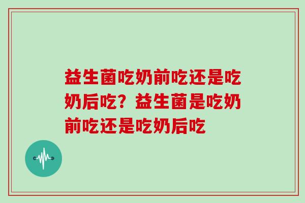 益生菌吃奶前吃还是吃奶后吃？益生菌是吃奶前吃还是吃奶后吃