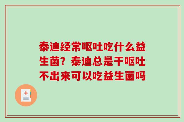 泰迪经常呕吐吃什么益生菌？泰迪总是干呕吐不出来可以吃益生菌吗