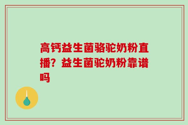高钙益生菌骆驼奶粉直播？益生菌驼奶粉靠谱吗