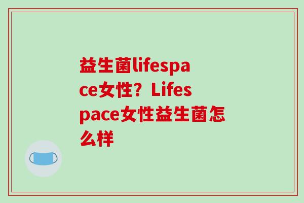 益生菌lifespace女性？Lifespace女性益生菌怎么样