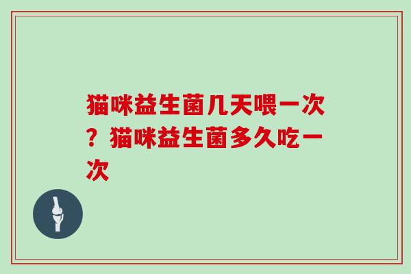 猫咪益生菌几天喂一次?猫咪益生菌多久吃一次 猫咪益生菌几天喂一次?猫咪益生菌多久吃一次
