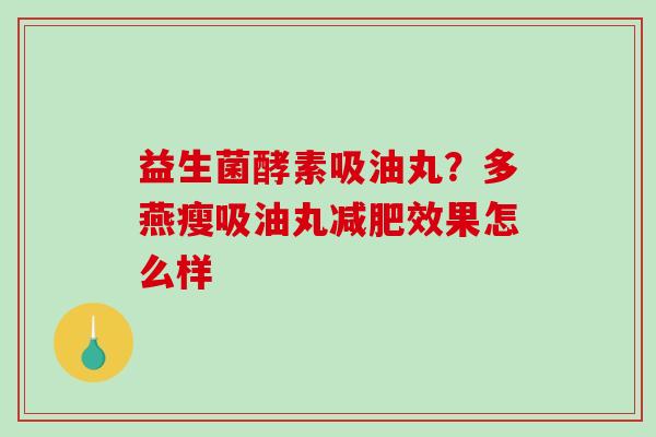 益生菌酵素吸油丸？多燕瘦吸油丸减肥效果怎么样