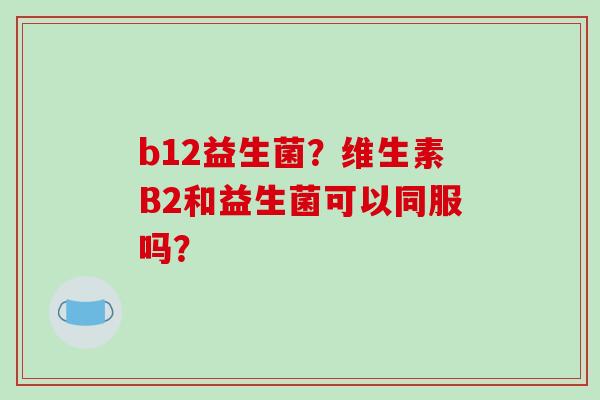 b12益生菌？维生素B2和益生菌可以同服吗？