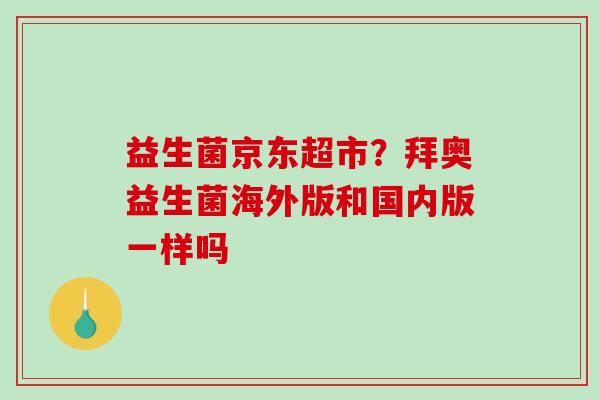 益生菌京东超市？拜奥益生菌海外版和国内版一样吗