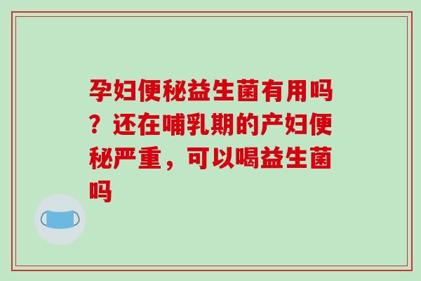 孕妇便秘益生菌有用吗？还在哺乳期的产妇便秘严重，可以喝益生菌吗