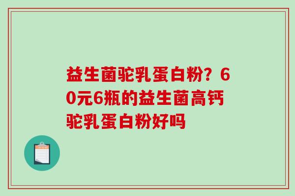 益生菌驼乳蛋白粉？60元6瓶的益生菌高钙驼乳蛋白粉好吗