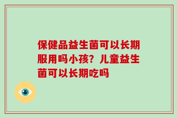 保健品益生菌可以长期服用吗小孩？儿童益生菌可以长期吃吗