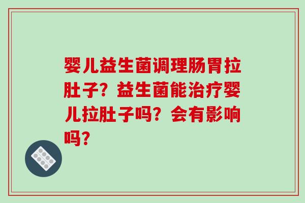婴儿益生菌调理肠胃拉肚子？益生菌能治疗婴儿拉肚子吗？会有影响吗？