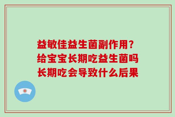 益敏佳益生菌副作用?给宝宝长期吃益生菌吗长期吃会导致什么后果 益敏佳益生菌副作用?给宝宝长期吃益生菌吗长期吃会导致什么后果