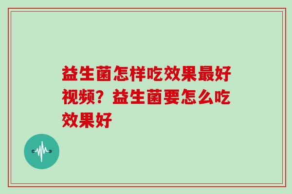益生菌怎样吃效果最好视频？益生菌要怎么吃效果好