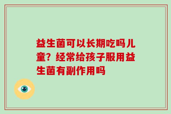 益生菌可以长期吃吗儿童?经常给孩子服用益生菌有副作用吗 益生菌可以长期吃吗儿童?经常给孩子服用益生菌有副作用吗