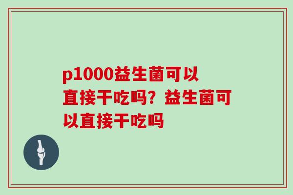 p1000益生菌可以直接干吃吗？益生菌可以直接干吃吗
