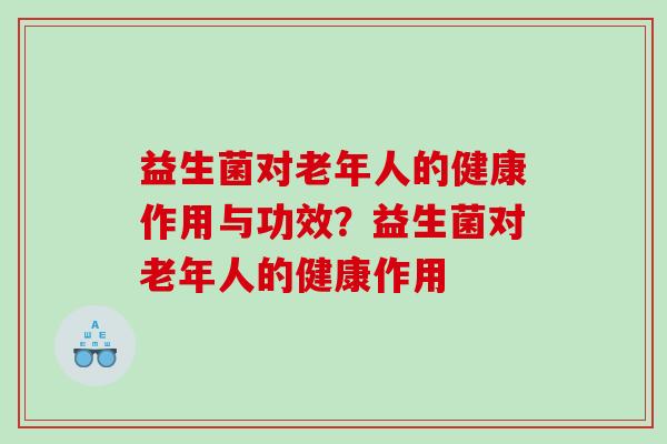 益生菌对老年人的健康作用与功效？益生菌对老年人的健康作用