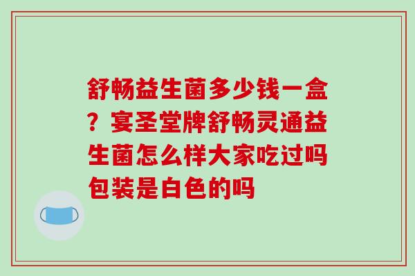 舒畅益生菌多少钱一盒？宴圣堂牌舒畅灵通益生菌怎么样大家吃过吗包装是白色的吗