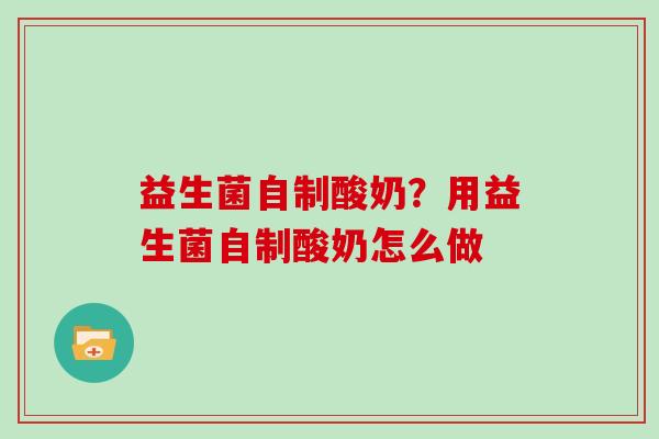 益生菌自制酸奶？用益生菌自制酸奶怎么做