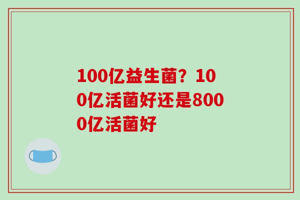 100亿益生菌？100亿活菌好还是8000亿活菌好