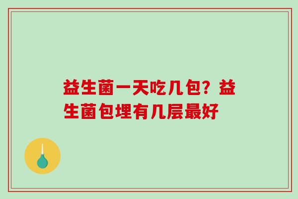 益生菌一天吃几包？益生菌包埋有几层最好