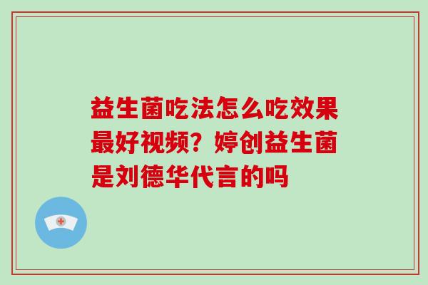 益生菌吃法怎么吃效果最好视频？婷创益生菌是刘德华代言的吗
