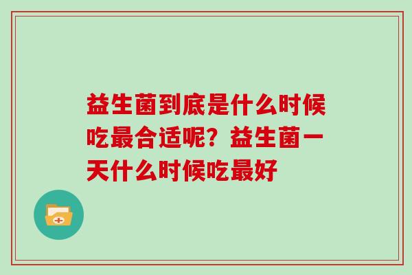 益生菌到底是什么时候吃最合适呢？益生菌一天什么时候吃最好