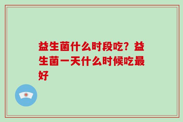 益生菌什么时段吃？益生菌一天什么时候吃最好
