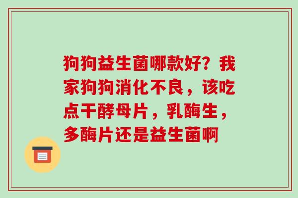 狗狗益生菌哪款好？我家狗狗，该吃点干酵母片，乳酶生，多酶片还是益生菌啊