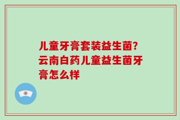 儿童牙膏套装益生菌？云南白药儿童益生菌牙膏怎么样