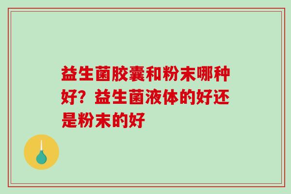 益生菌胶囊和粉末哪种好？益生菌液体的好还是粉末的好