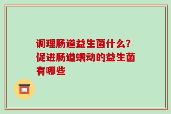 调理肠道益生菌什么?促进肠道蠕动的益生菌有哪些 调理肠道益生菌什么?促进肠道蠕动的益生菌有哪些