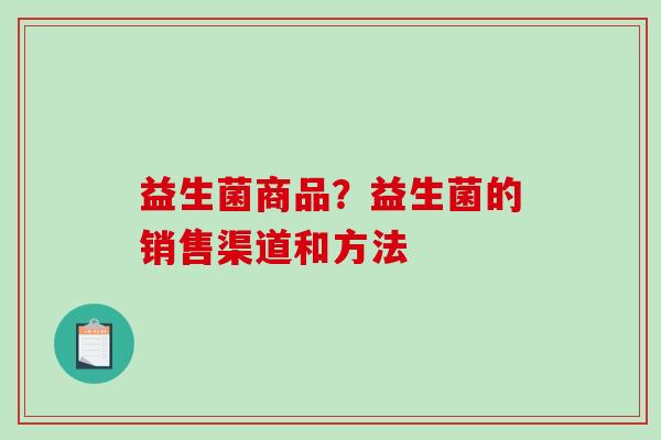 益生菌商品？益生菌的销售渠道和方法