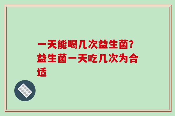 一天能喝几次益生菌？益生菌一天吃几次为合适