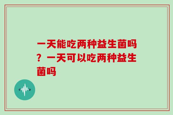 一天能吃两种益生菌吗？一天可以吃两种益生菌吗