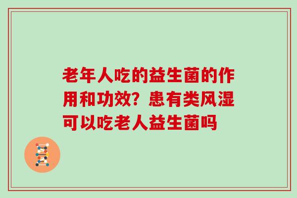 老年人吃的益生菌的作用和功效？患有类可以吃老人益生菌吗