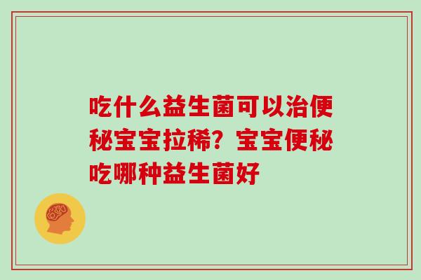 吃什么益生菌可以治便秘宝宝拉稀？宝宝便秘吃哪种益生菌好