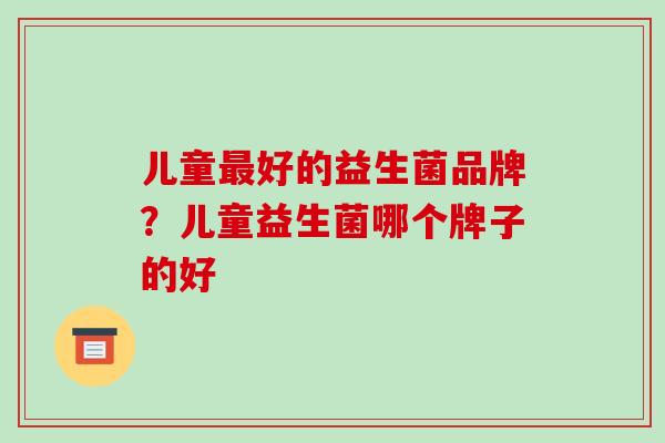 儿童好的益生菌品牌？儿童益生菌哪个牌子的好