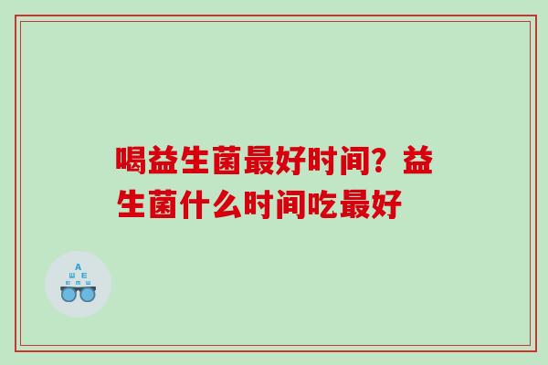 喝益生菌最好时间？益生菌什么时间吃最好