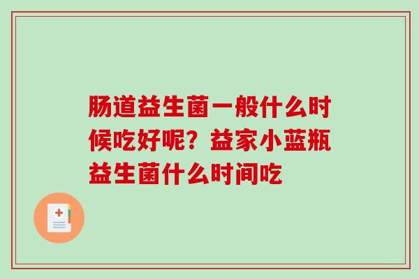 肠道益生菌一般什么时候吃好呢？益家小蓝瓶益生菌什么时间吃